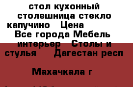 стол кухонный столешница стекло капучино › Цена ­ 12 000 - Все города Мебель, интерьер » Столы и стулья   . Дагестан респ.,Махачкала г.